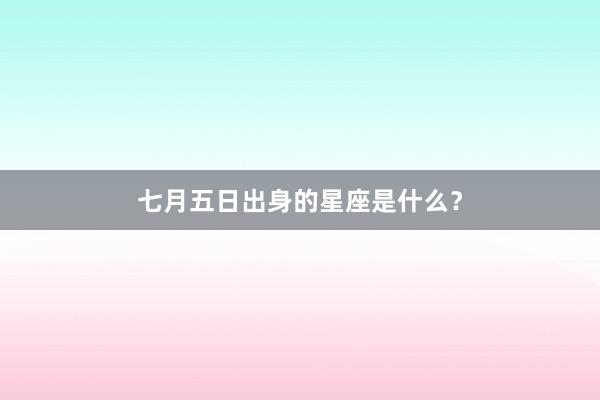 七月五日出身的星座是什么？