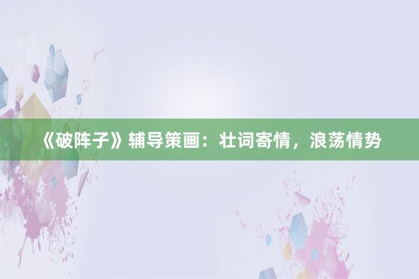 《破阵子》辅导策画：壮词寄情，浪荡情势