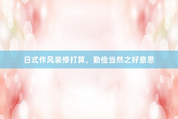 日式作风装修打算，勤俭当然之好意思
