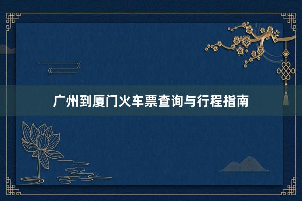 广州到厦门火车票查询与行程指南