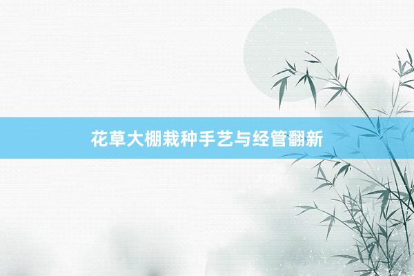 花草大棚栽种手艺与经管翻新