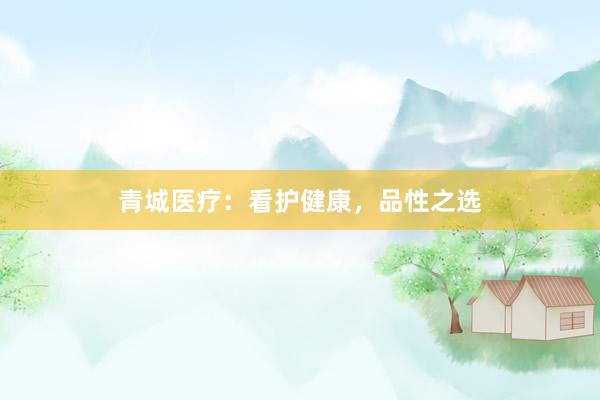 青城医疗：看护健康，品性之选