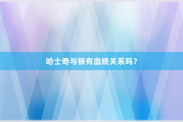 哈士奇与狼有血统关系吗？