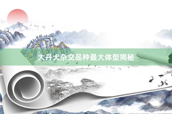 大丹犬杂交品种最大体型揭秘